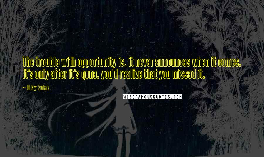 Uday Kotak Quotes: The trouble with opportunity is, it never announces when it comes. It's only after it's gone, you'd realize that you missed it.