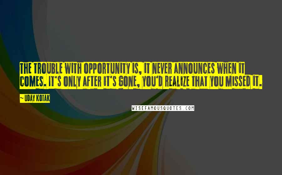 Uday Kotak Quotes: The trouble with opportunity is, it never announces when it comes. It's only after it's gone, you'd realize that you missed it.