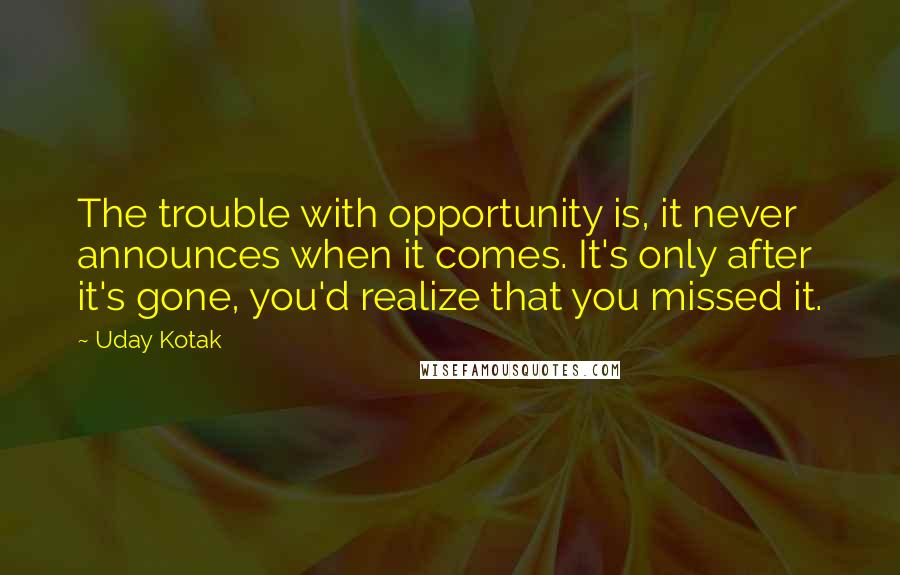 Uday Kotak Quotes: The trouble with opportunity is, it never announces when it comes. It's only after it's gone, you'd realize that you missed it.