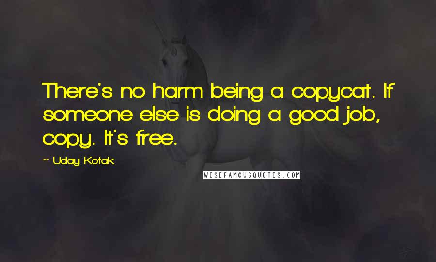 Uday Kotak Quotes: There's no harm being a copycat. If someone else is doing a good job, copy. It's free.