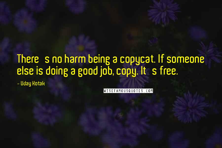 Uday Kotak Quotes: There's no harm being a copycat. If someone else is doing a good job, copy. It's free.