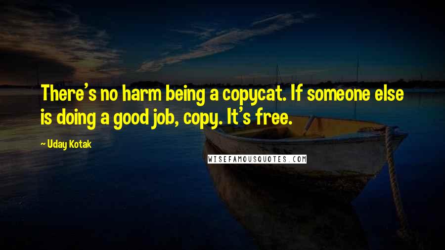 Uday Kotak Quotes: There's no harm being a copycat. If someone else is doing a good job, copy. It's free.