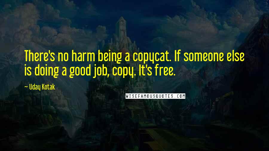 Uday Kotak Quotes: There's no harm being a copycat. If someone else is doing a good job, copy. It's free.