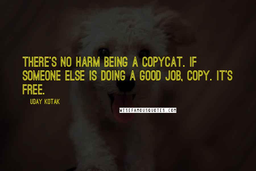 Uday Kotak Quotes: There's no harm being a copycat. If someone else is doing a good job, copy. It's free.