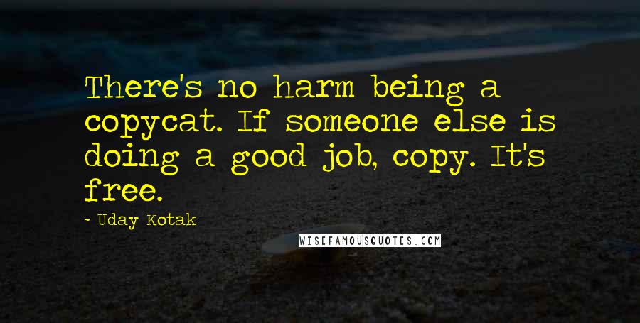 Uday Kotak Quotes: There's no harm being a copycat. If someone else is doing a good job, copy. It's free.