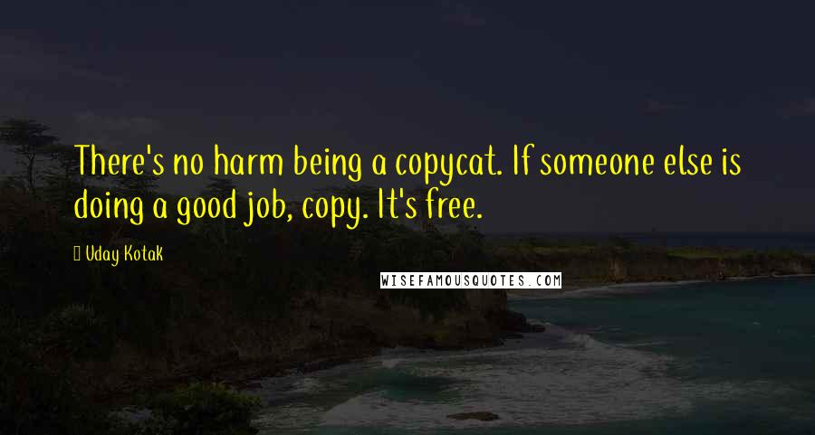 Uday Kotak Quotes: There's no harm being a copycat. If someone else is doing a good job, copy. It's free.