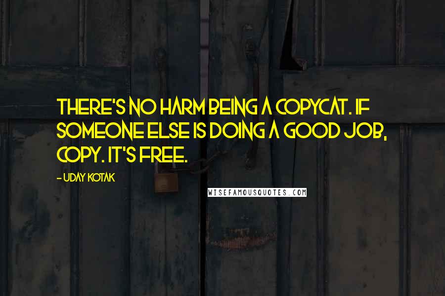 Uday Kotak Quotes: There's no harm being a copycat. If someone else is doing a good job, copy. It's free.