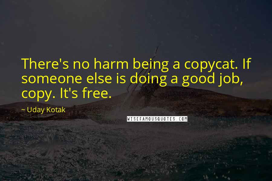 Uday Kotak Quotes: There's no harm being a copycat. If someone else is doing a good job, copy. It's free.