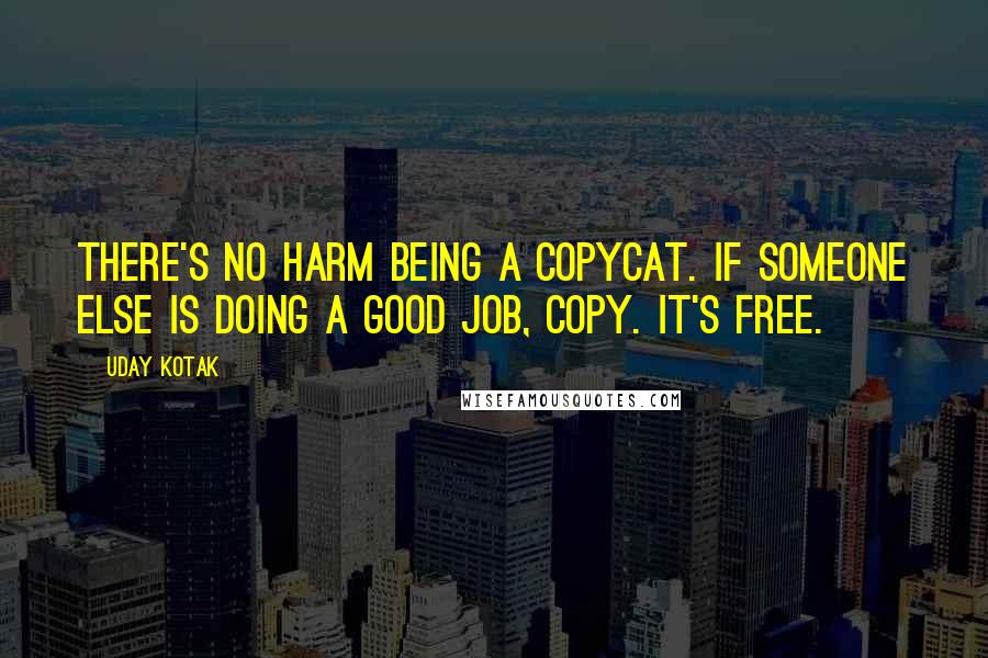 Uday Kotak Quotes: There's no harm being a copycat. If someone else is doing a good job, copy. It's free.