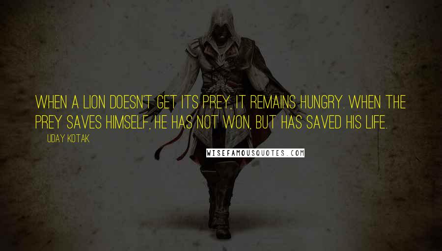 Uday Kotak Quotes: When a lion doesn't get its prey, it remains hungry. When the prey saves himself, he has not won, but has saved his life.