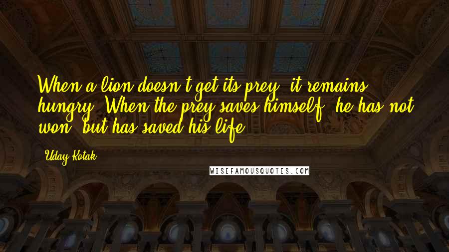 Uday Kotak Quotes: When a lion doesn't get its prey, it remains hungry. When the prey saves himself, he has not won, but has saved his life.