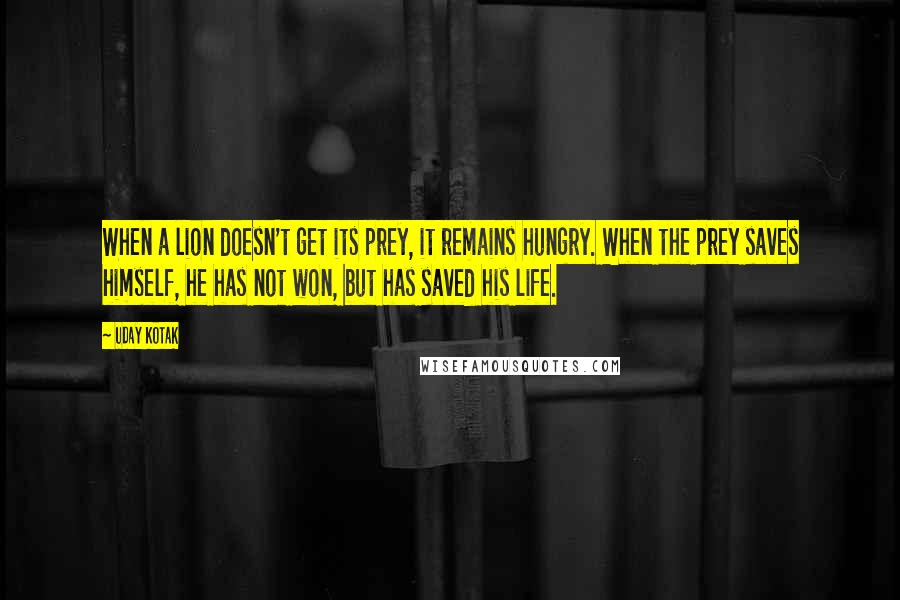 Uday Kotak Quotes: When a lion doesn't get its prey, it remains hungry. When the prey saves himself, he has not won, but has saved his life.