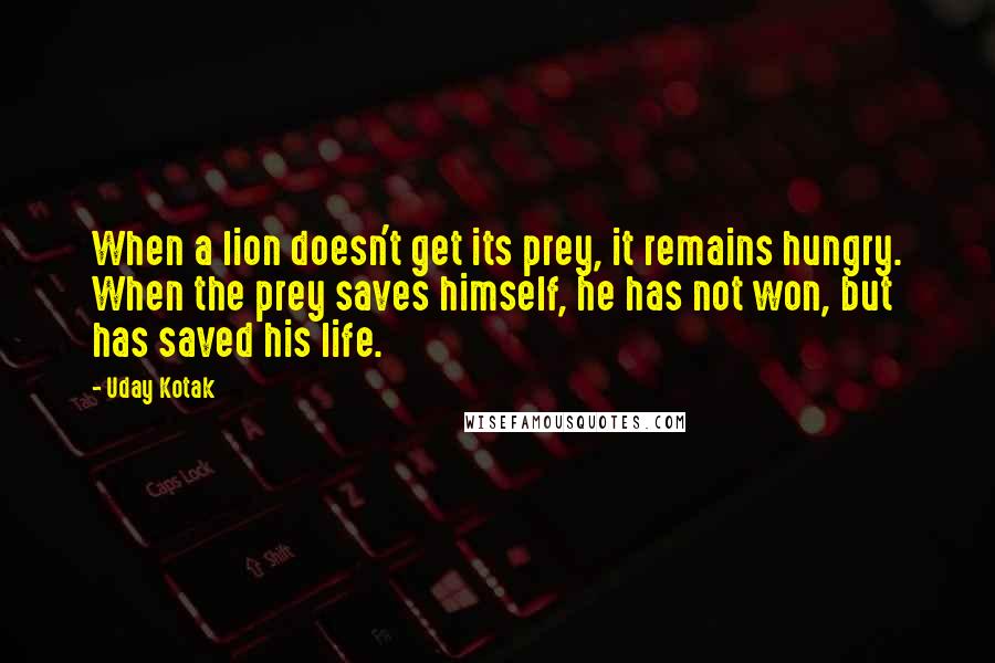 Uday Kotak Quotes: When a lion doesn't get its prey, it remains hungry. When the prey saves himself, he has not won, but has saved his life.