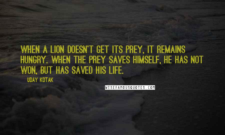 Uday Kotak Quotes: When a lion doesn't get its prey, it remains hungry. When the prey saves himself, he has not won, but has saved his life.