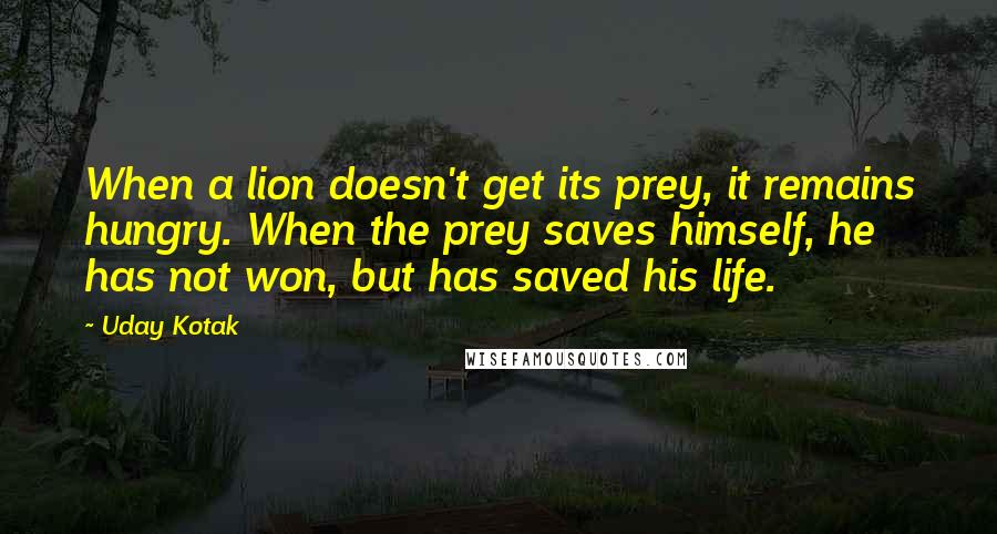 Uday Kotak Quotes: When a lion doesn't get its prey, it remains hungry. When the prey saves himself, he has not won, but has saved his life.