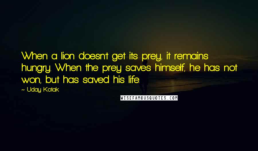 Uday Kotak Quotes: When a lion doesn't get its prey, it remains hungry. When the prey saves himself, he has not won, but has saved his life.