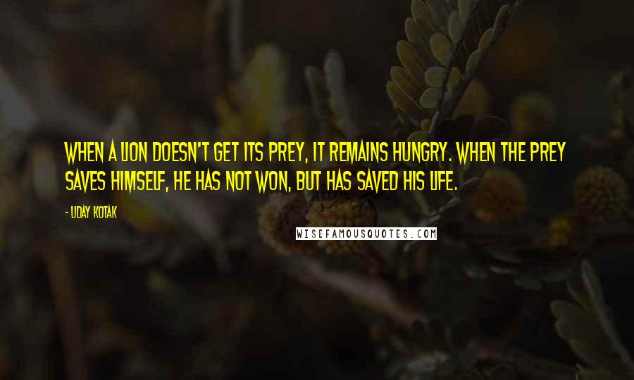 Uday Kotak Quotes: When a lion doesn't get its prey, it remains hungry. When the prey saves himself, he has not won, but has saved his life.