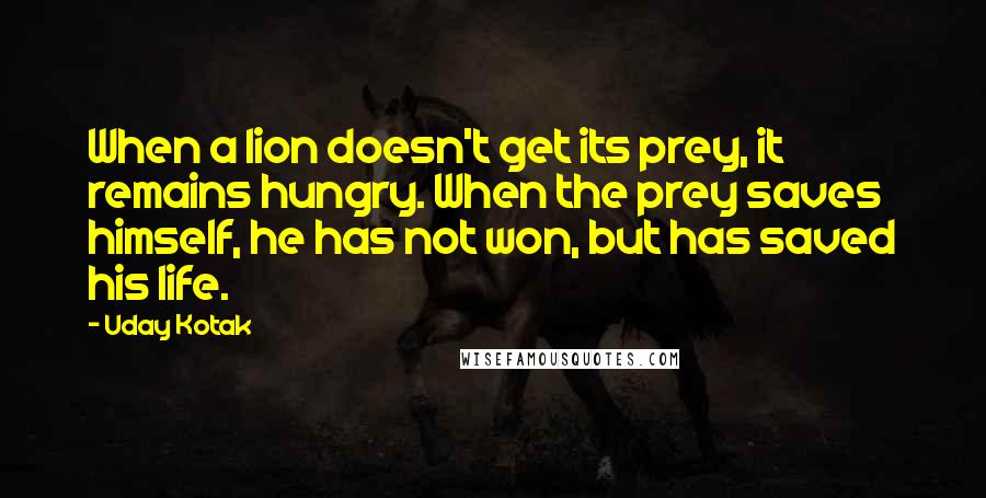 Uday Kotak Quotes: When a lion doesn't get its prey, it remains hungry. When the prey saves himself, he has not won, but has saved his life.