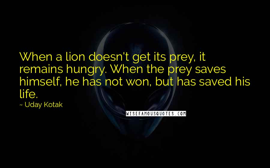 Uday Kotak Quotes: When a lion doesn't get its prey, it remains hungry. When the prey saves himself, he has not won, but has saved his life.