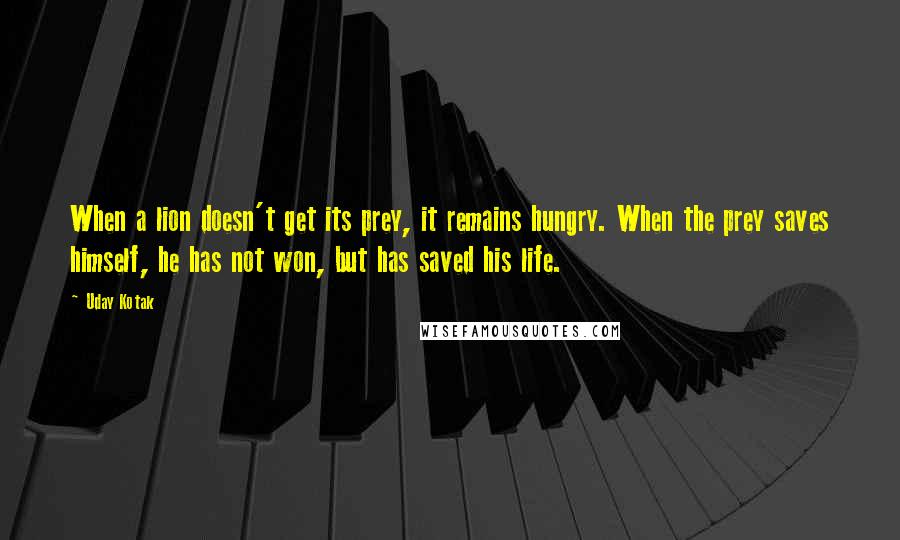 Uday Kotak Quotes: When a lion doesn't get its prey, it remains hungry. When the prey saves himself, he has not won, but has saved his life.