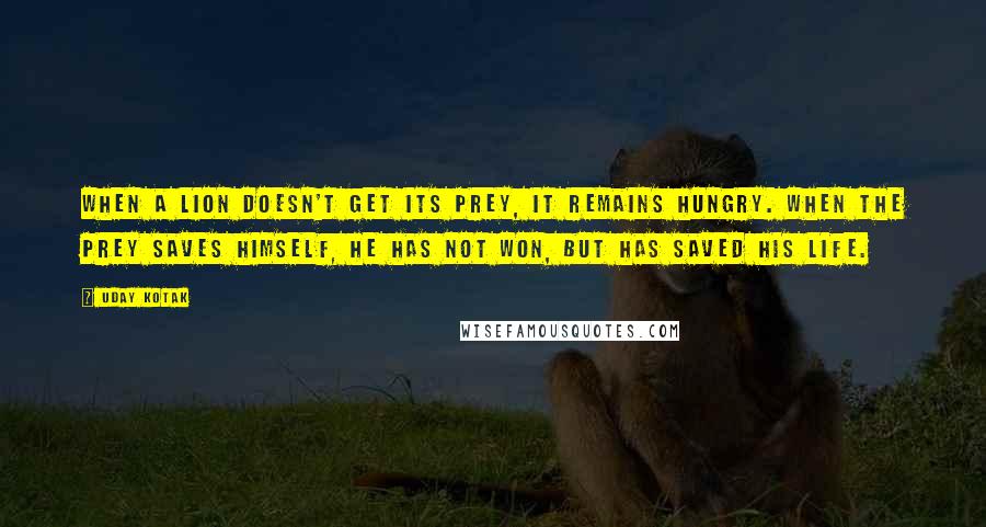 Uday Kotak Quotes: When a lion doesn't get its prey, it remains hungry. When the prey saves himself, he has not won, but has saved his life.