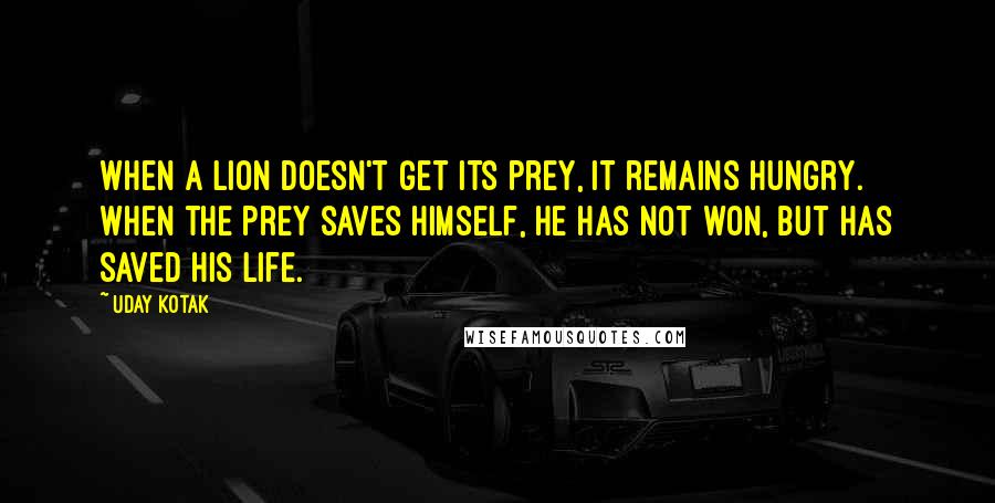 Uday Kotak Quotes: When a lion doesn't get its prey, it remains hungry. When the prey saves himself, he has not won, but has saved his life.