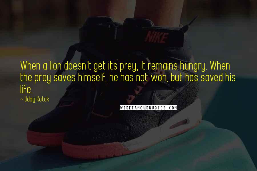 Uday Kotak Quotes: When a lion doesn't get its prey, it remains hungry. When the prey saves himself, he has not won, but has saved his life.