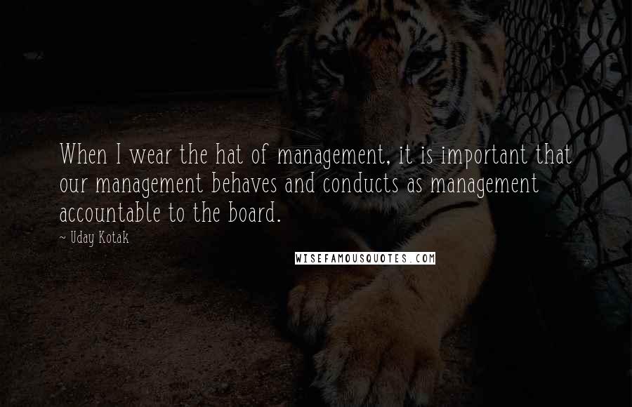 Uday Kotak Quotes: When I wear the hat of management, it is important that our management behaves and conducts as management accountable to the board.