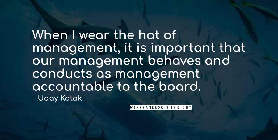 Uday Kotak Quotes: When I wear the hat of management, it is important that our management behaves and conducts as management accountable to the board.