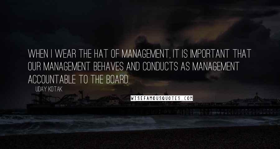 Uday Kotak Quotes: When I wear the hat of management, it is important that our management behaves and conducts as management accountable to the board.