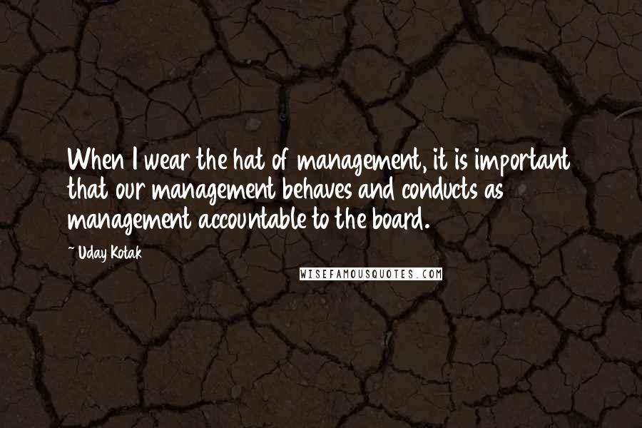 Uday Kotak Quotes: When I wear the hat of management, it is important that our management behaves and conducts as management accountable to the board.