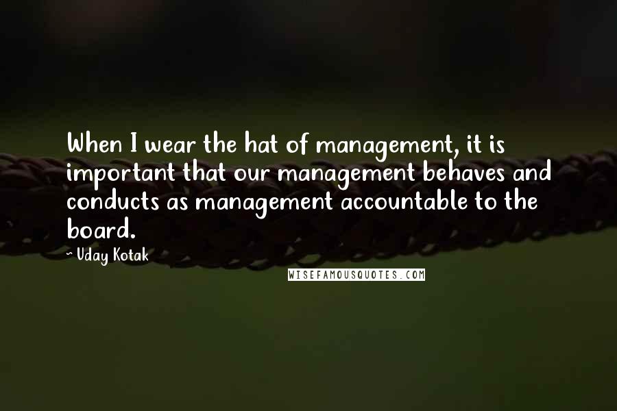 Uday Kotak Quotes: When I wear the hat of management, it is important that our management behaves and conducts as management accountable to the board.