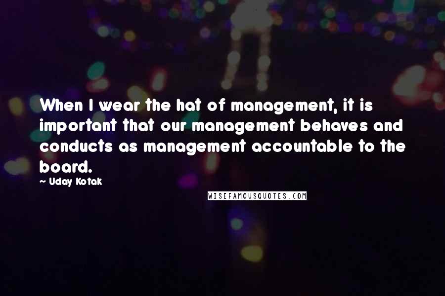 Uday Kotak Quotes: When I wear the hat of management, it is important that our management behaves and conducts as management accountable to the board.