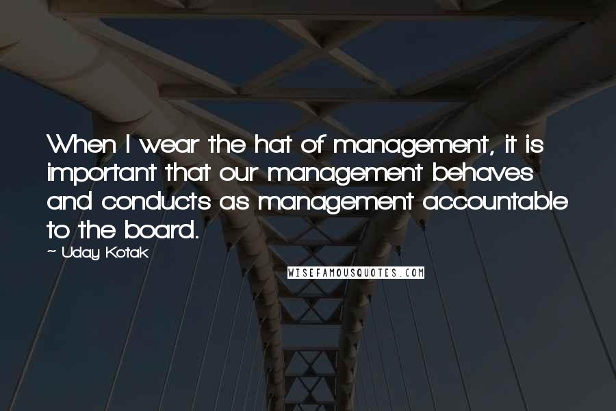 Uday Kotak Quotes: When I wear the hat of management, it is important that our management behaves and conducts as management accountable to the board.