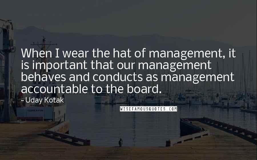 Uday Kotak Quotes: When I wear the hat of management, it is important that our management behaves and conducts as management accountable to the board.