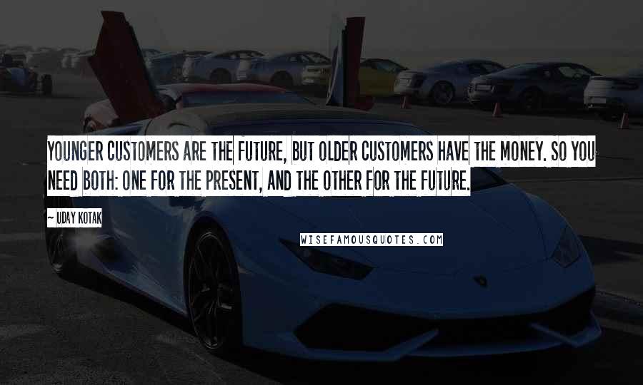 Uday Kotak Quotes: Younger customers are the future, but older customers have the money. So you need both: one for the present, and the other for the future.