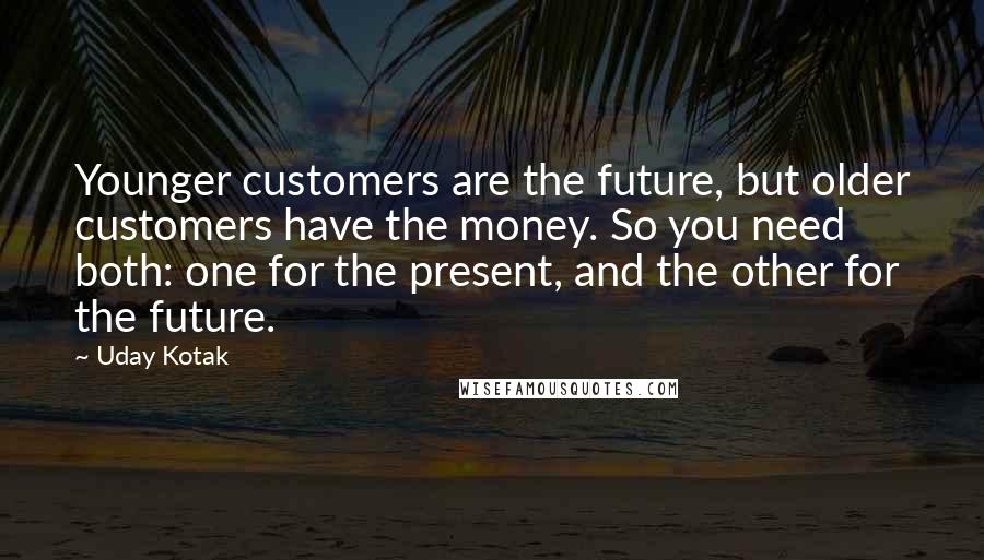 Uday Kotak Quotes: Younger customers are the future, but older customers have the money. So you need both: one for the present, and the other for the future.