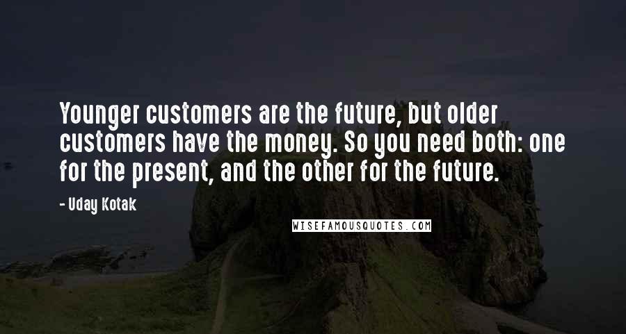 Uday Kotak Quotes: Younger customers are the future, but older customers have the money. So you need both: one for the present, and the other for the future.