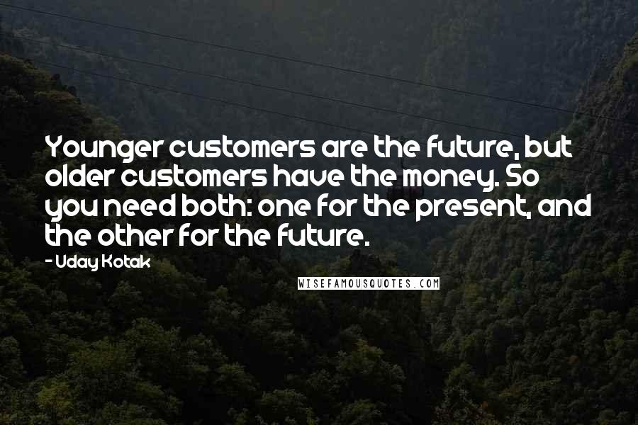 Uday Kotak Quotes: Younger customers are the future, but older customers have the money. So you need both: one for the present, and the other for the future.