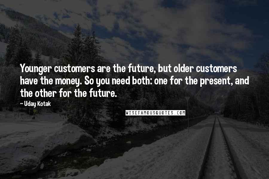 Uday Kotak Quotes: Younger customers are the future, but older customers have the money. So you need both: one for the present, and the other for the future.