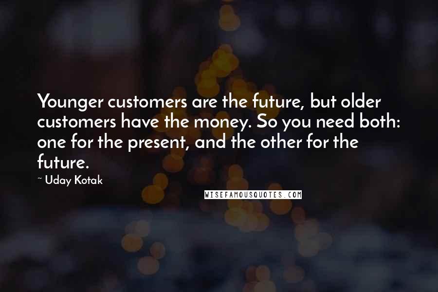 Uday Kotak Quotes: Younger customers are the future, but older customers have the money. So you need both: one for the present, and the other for the future.