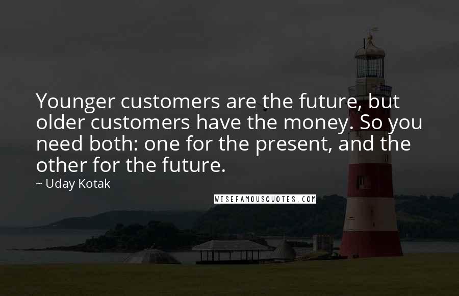 Uday Kotak Quotes: Younger customers are the future, but older customers have the money. So you need both: one for the present, and the other for the future.