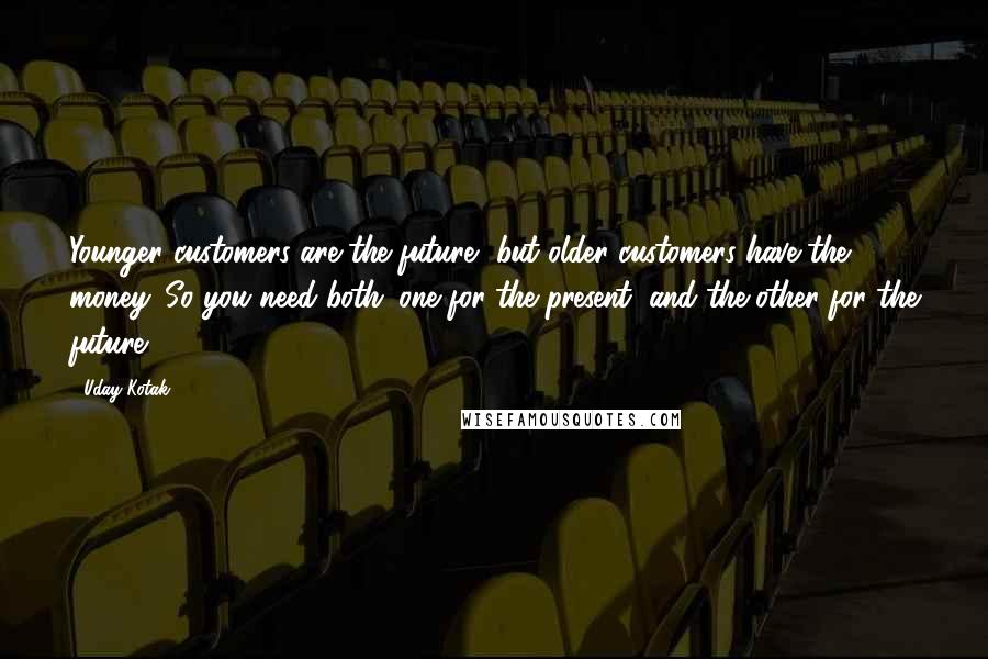 Uday Kotak Quotes: Younger customers are the future, but older customers have the money. So you need both: one for the present, and the other for the future.