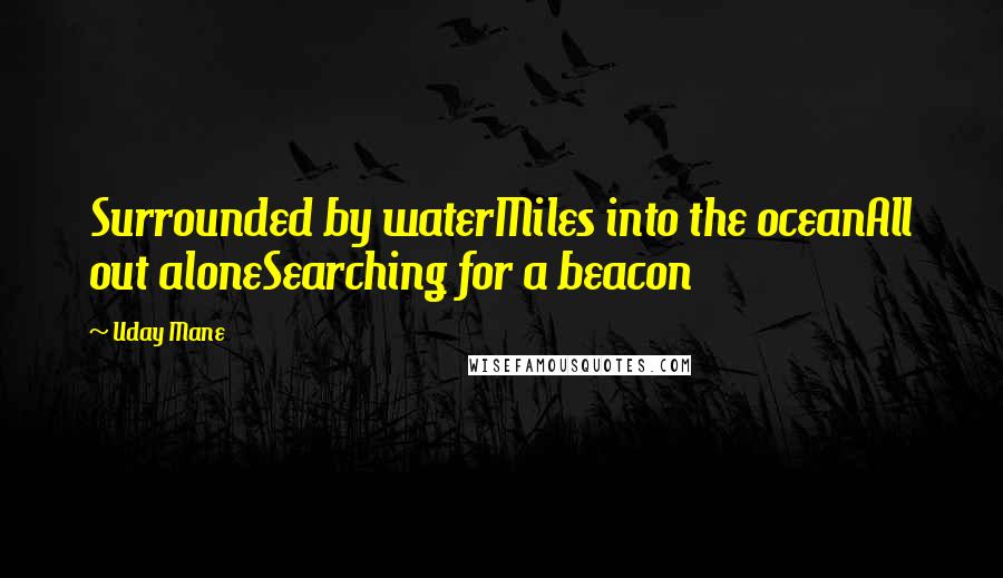 Uday Mane Quotes: Surrounded by waterMiles into the oceanAll out aloneSearching for a beacon