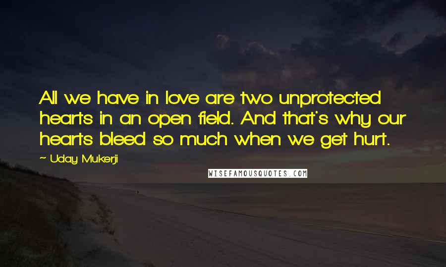 Uday Mukerji Quotes: All we have in love are two unprotected hearts in an open field. And that's why our hearts bleed so much when we get hurt.