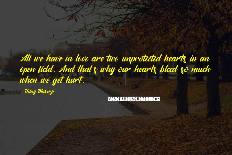 Uday Mukerji Quotes: All we have in love are two unprotected hearts in an open field. And that's why our hearts bleed so much when we get hurt.