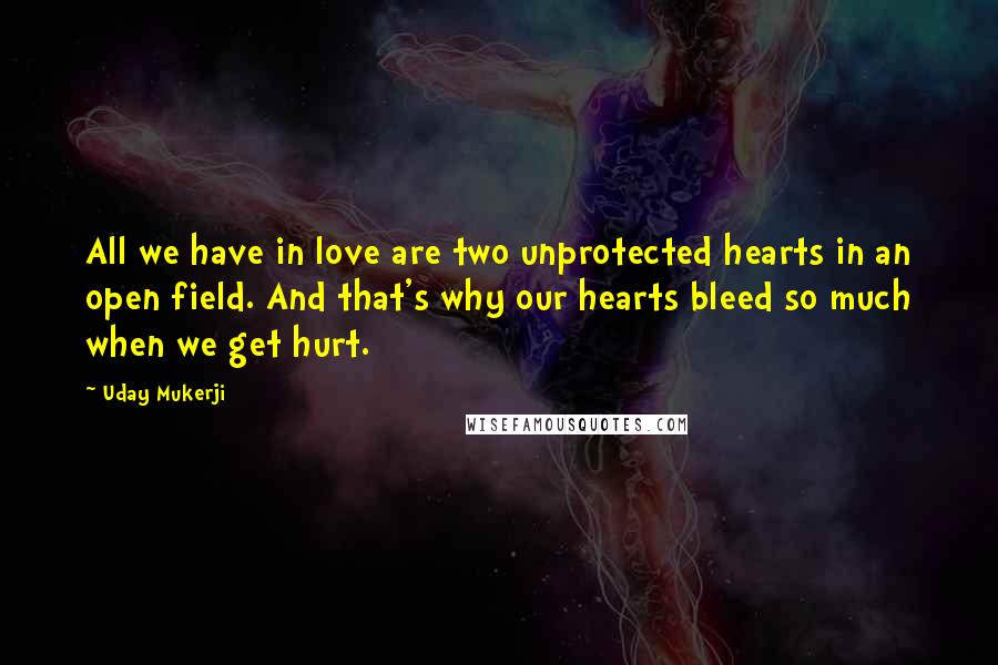 Uday Mukerji Quotes: All we have in love are two unprotected hearts in an open field. And that's why our hearts bleed so much when we get hurt.