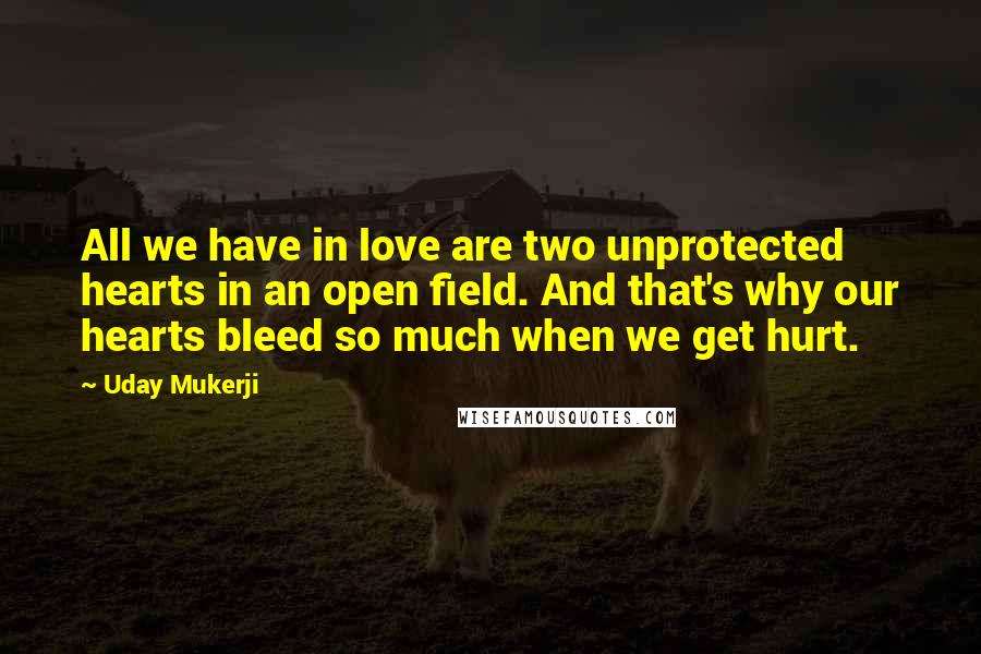 Uday Mukerji Quotes: All we have in love are two unprotected hearts in an open field. And that's why our hearts bleed so much when we get hurt.