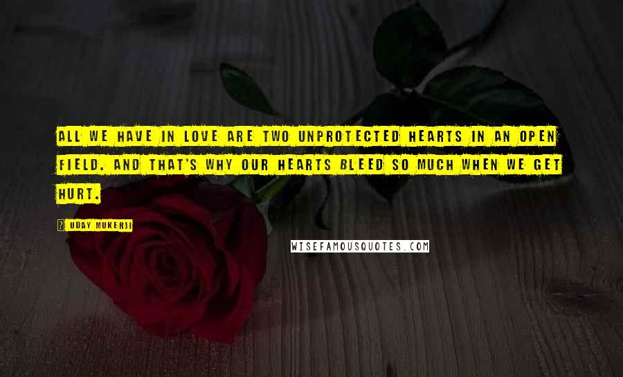 Uday Mukerji Quotes: All we have in love are two unprotected hearts in an open field. And that's why our hearts bleed so much when we get hurt.