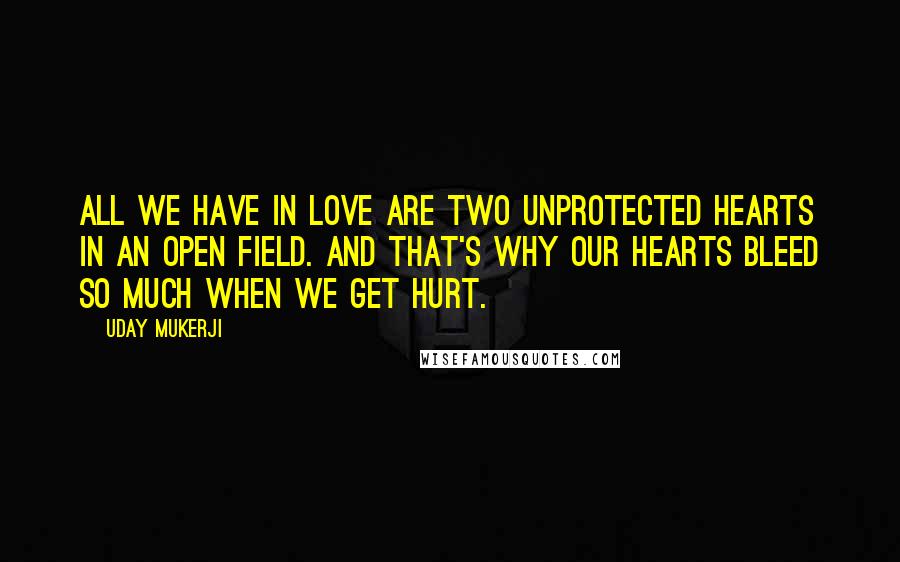 Uday Mukerji Quotes: All we have in love are two unprotected hearts in an open field. And that's why our hearts bleed so much when we get hurt.